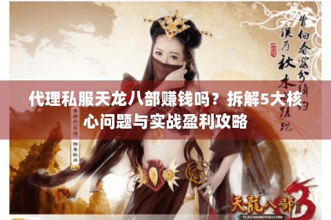 代理私服天龙八部赚钱吗？拆解5大核心问题与实战盈利攻略