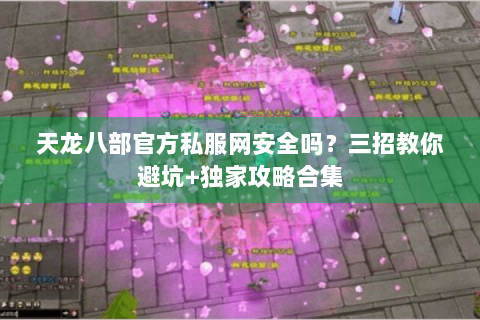 天龙八部官方私服网安全吗？三招教你避坑+独家攻略合集