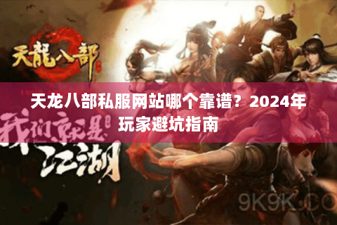 天龙八部私服网站哪个靠谱？2024年玩家避坑指南
