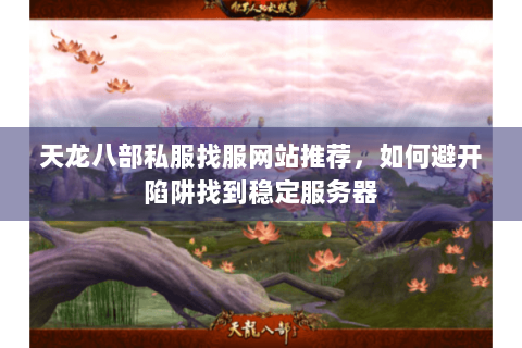 天龙八部私服找服网站推荐，如何避开陷阱找到稳定服务器