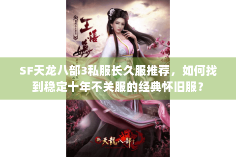 SF天龙八部3私服长久服推荐，如何找到稳定十年不关服的经典怀旧服？