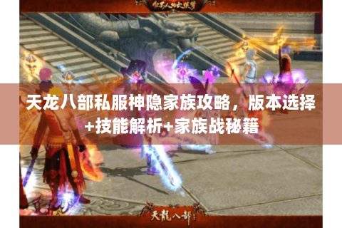 天龙八部私服神隐家族攻略，版本选择+技能解析+家族战秘籍