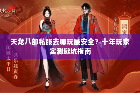 天龙八部私服去哪玩最安全？十年玩家实测避坑指南