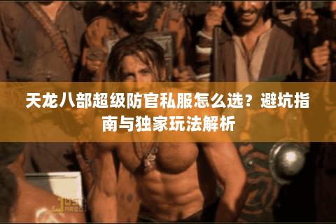 天龙八部超级防官私服怎么选？避坑指南与独家玩法解析