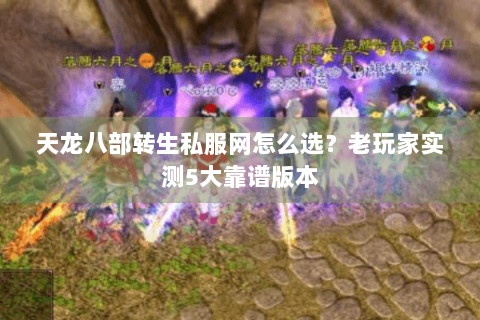 天龙八部转生私服网怎么选？老玩家实测5大靠谱版本