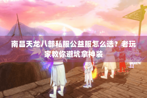 南昌天龙八部私服公益服怎么选？老玩家教你避坑拿神装