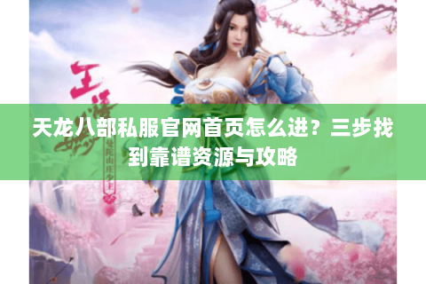 天龙八部私服官网首页怎么进？三步找到靠谱资源与攻略
