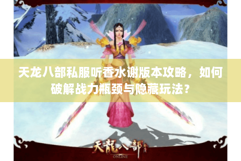 天龙八部私服听香水谢版本攻略，如何破解战力瓶颈与隐藏玩法？