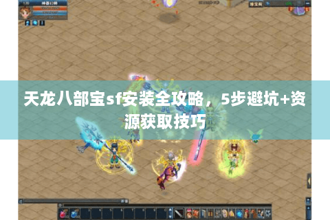 天龙八部宝sf安装全攻略，5步避坑+资源获取技巧