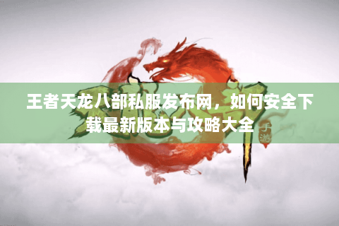 王者天龙八部私服发布网，如何安全下载最新版本与攻略大全