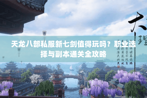 天龙八部私服新七剑值得玩吗？职业选择与副本通关全攻略