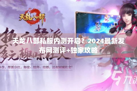 天龙八部私服内测开启？2024最新发布网测评+独家攻略