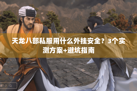 天龙八部私服用什么外挂安全？3个实测方案+避坑指南