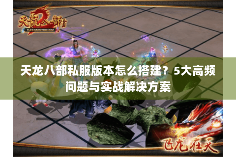 天龙八部私服版本怎么搭建？5大高频问题与实战解决方案