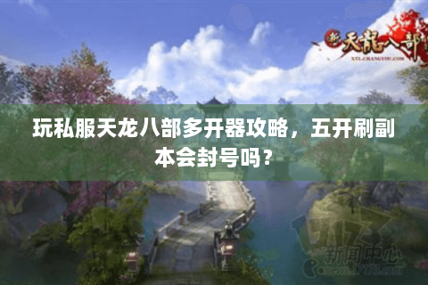 玩私服天龙八部多开器攻略，五开刷副本会封号吗？