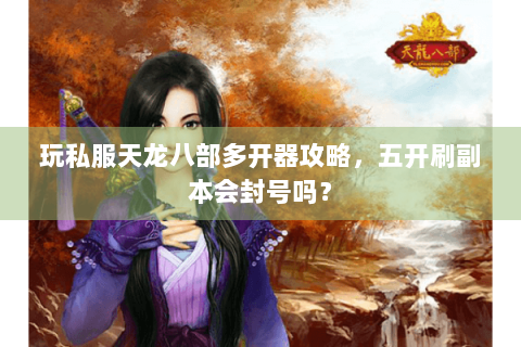 玩私服天龙八部多开器攻略，五开刷副本会封号吗？