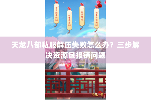 天龙八部私服解压失败怎么办？三步解决资源包报错问题