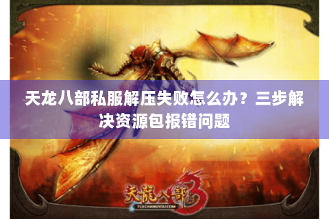 天龙八部私服解压失败怎么办？三步解决资源包报错问题