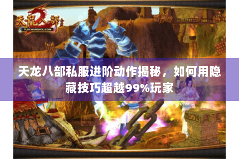 天龙八部私服进阶动作揭秘，如何用隐藏技巧超越99%玩家