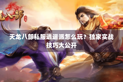 天龙八部私服逍遥派怎么玩？独家实战技巧大公开