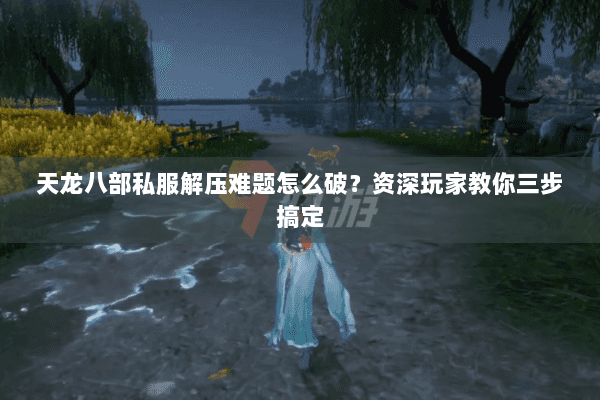 天龙八部私服解压难题怎么破？资深玩家教你三步搞定