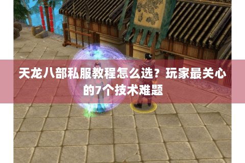 天龙八部私服教程怎么选？玩家最关心的7个技术难题