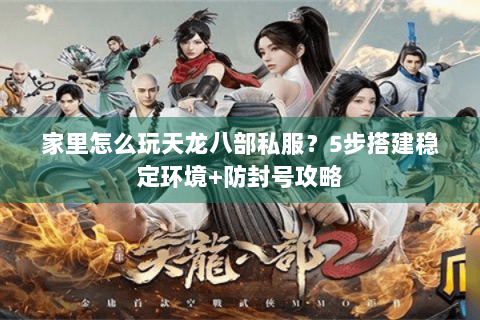 家里怎么玩天龙八部私服？5步搭建稳定环境+防封号攻略
