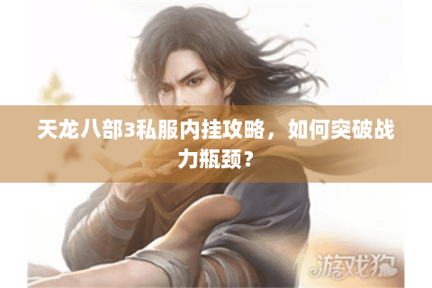 天龙八部3私服内挂攻略，如何突破战力瓶颈？
