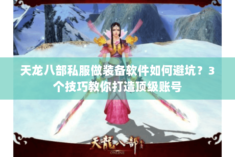 天龙八部私服做装备软件如何避坑？3个技巧教你打造顶级账号
