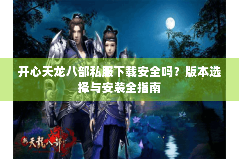 开心天龙八部私服下载安全吗？版本选择与安装全指南