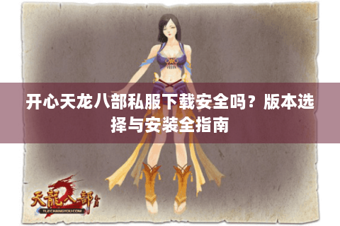 开心天龙八部私服下载安全吗？版本选择与安装全指南