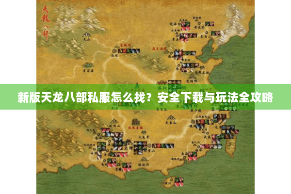 新版天龙八部私服怎么找？安全下载与玩法全攻略