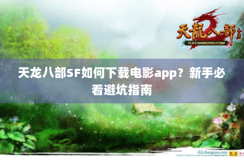 天龙八部SF如何下载电影app？新手必看避坑指南