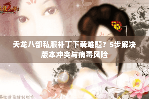 天龙八部私服补丁下载难题？5步解决版本冲突与病毒风险