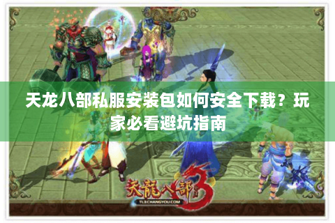 天龙八部私服安装包如何安全下载？玩家必看避坑指南