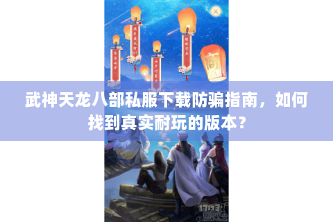 武神天龙八部私服下载防骗指南，如何找到真实耐玩的版本？