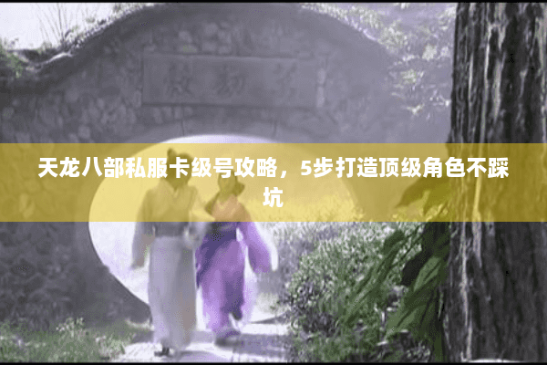 天龙八部私服卡级号攻略，5步打造顶级角色不踩坑