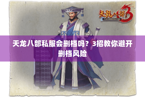 天龙八部私服会删档吗？3招教你避开删档风险