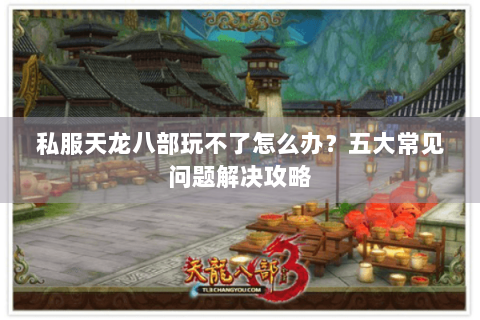 私服天龙八部玩不了怎么办？五大常见问题解决攻略
