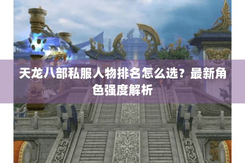 天龙八部私服人物排名怎么选？最新角色强度解析