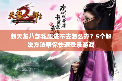 新天龙八部私服进不去怎么办？5个解决方法帮你快速登录游戏