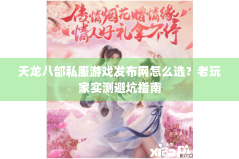 天龙八部私服游戏发布网怎么选？老玩家实测避坑指南