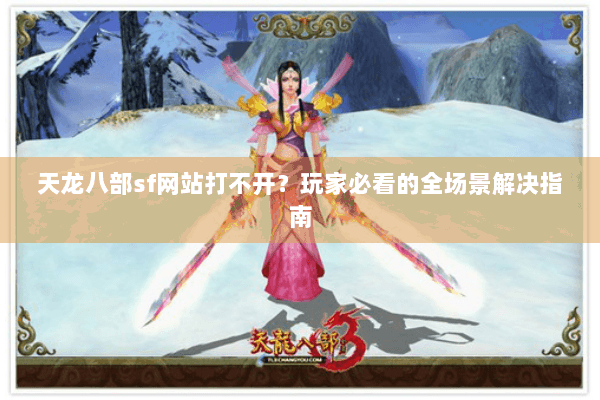 天龙八部sf网站打不开？玩家必看的全场景解决指南