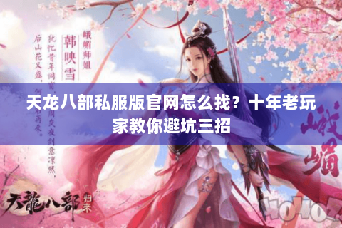 天龙八部私服版官网怎么找？十年老玩家教你避坑三招