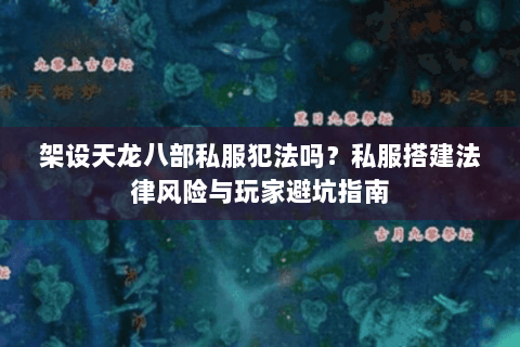 架设天龙八部私服犯法吗？私服搭建法律风险与玩家避坑指南