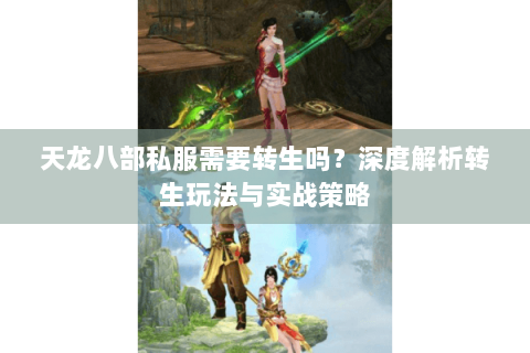 天龙八部私服需要转生吗？深度解析转生玩法与实战策略