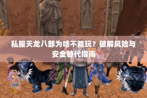 私服天龙八部为啥不能玩？破解风险与安全替代指南
