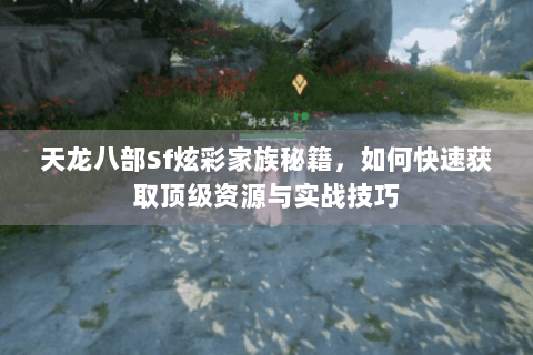天龙八部Sf炫彩家族秘籍，如何快速获取顶级资源与实战技巧