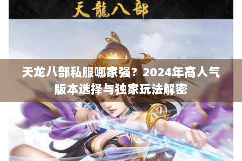 天龙八部私服哪家强?2024年高人气版本选择与独家玩法解密 天龙八部私服哪家强?2024年高人气版本选择与独家玩法解密