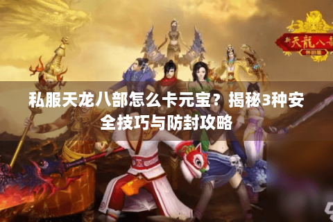 私服天龙八部怎么卡元宝？揭秘3种安全技巧与防封攻略